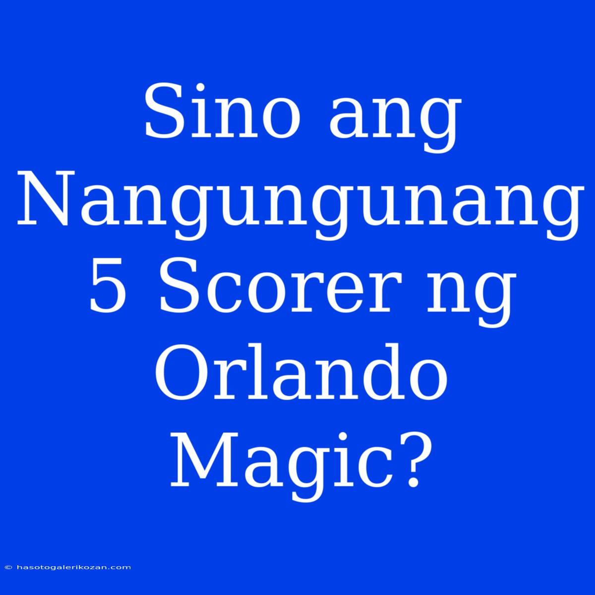 Sino Ang Nangungunang 5 Scorer Ng Orlando Magic?