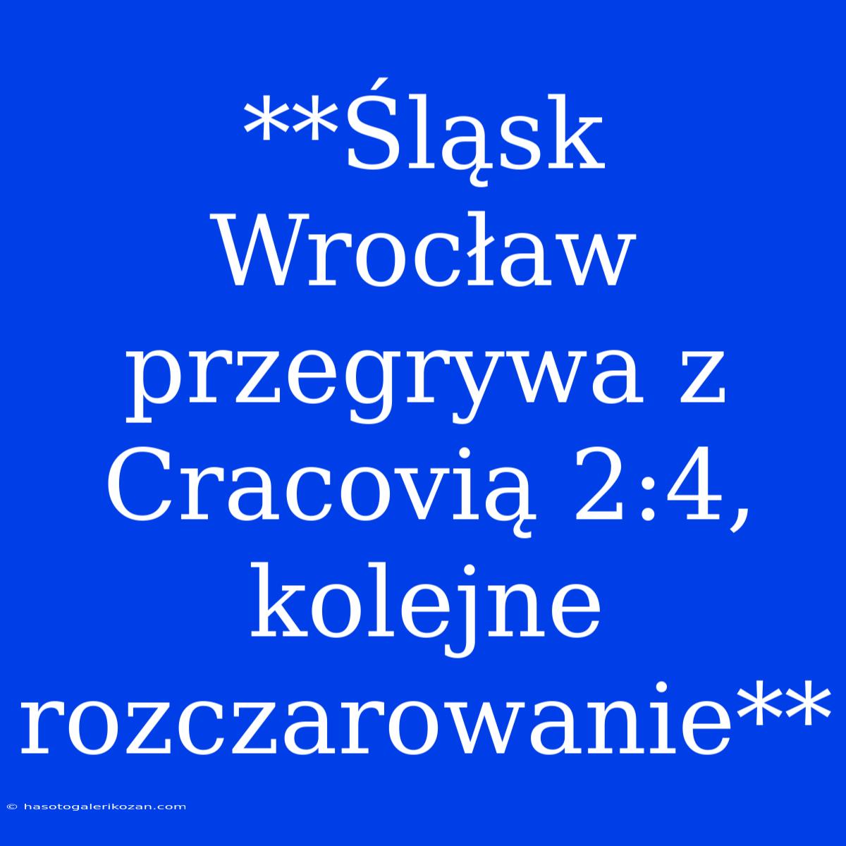 **Śląsk Wrocław Przegrywa Z Cracovią 2:4, Kolejne Rozczarowanie**