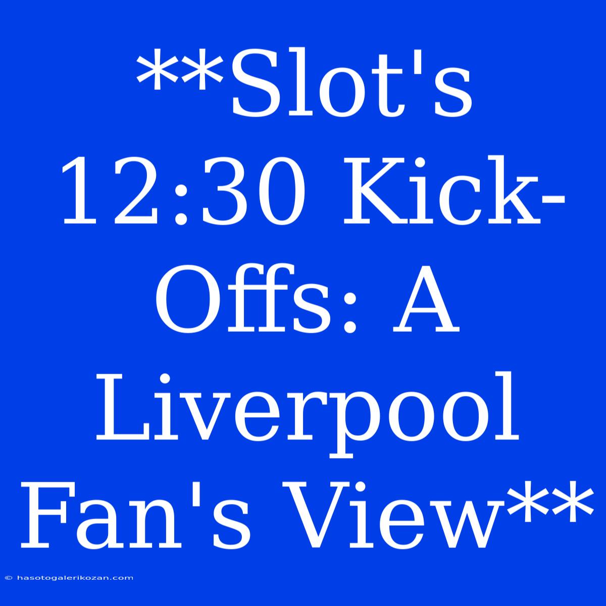 **Slot's 12:30 Kick-Offs: A Liverpool Fan's View**