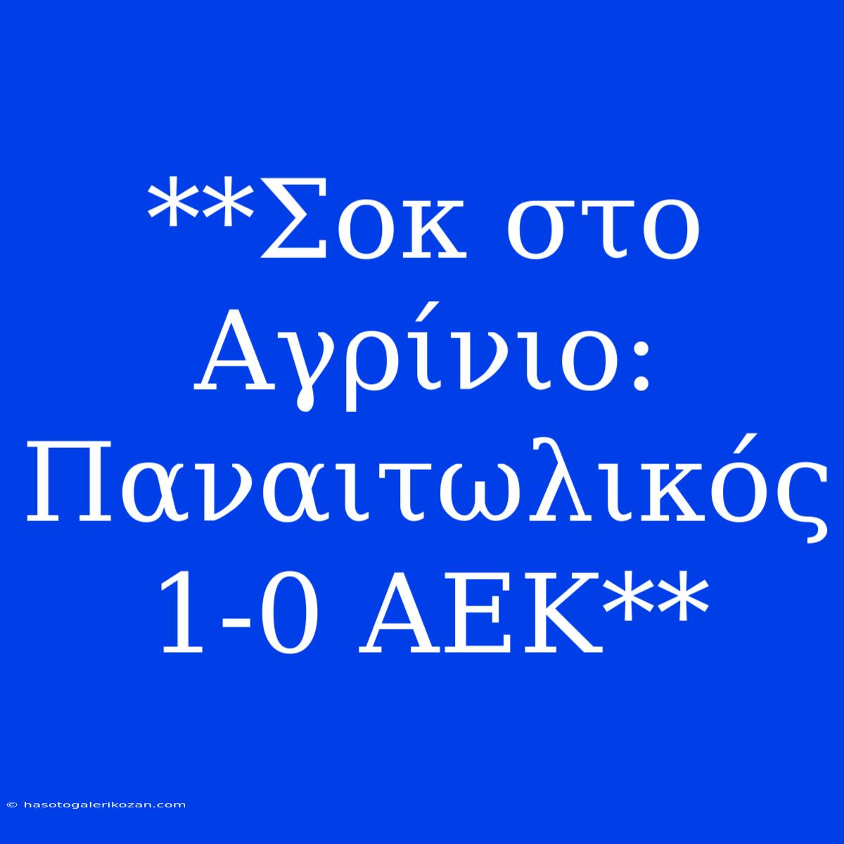 **Σοκ Στο Αγρίνιο: Παναιτωλικός 1-0 ΑΕΚ**