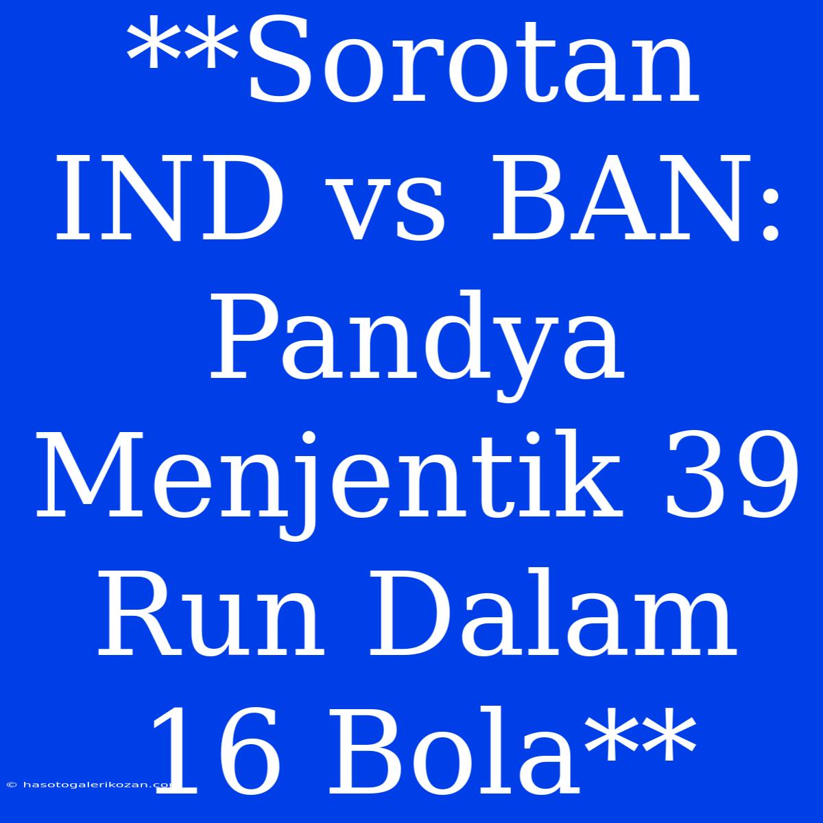 **Sorotan IND Vs BAN: Pandya Menjentik 39 Run Dalam 16 Bola**