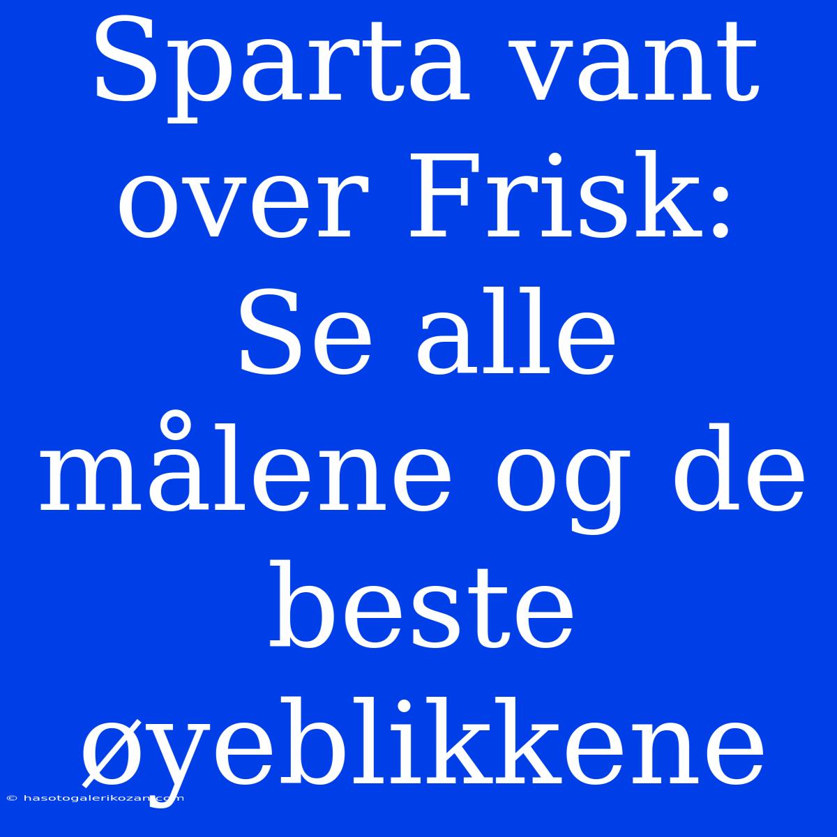 Sparta Vant Over Frisk: Se Alle Målene Og De Beste Øyeblikkene