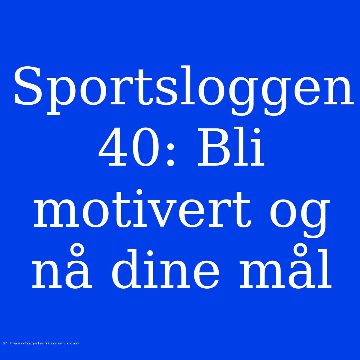 Sportsloggen 40: Bli Motivert Og Nå Dine Mål