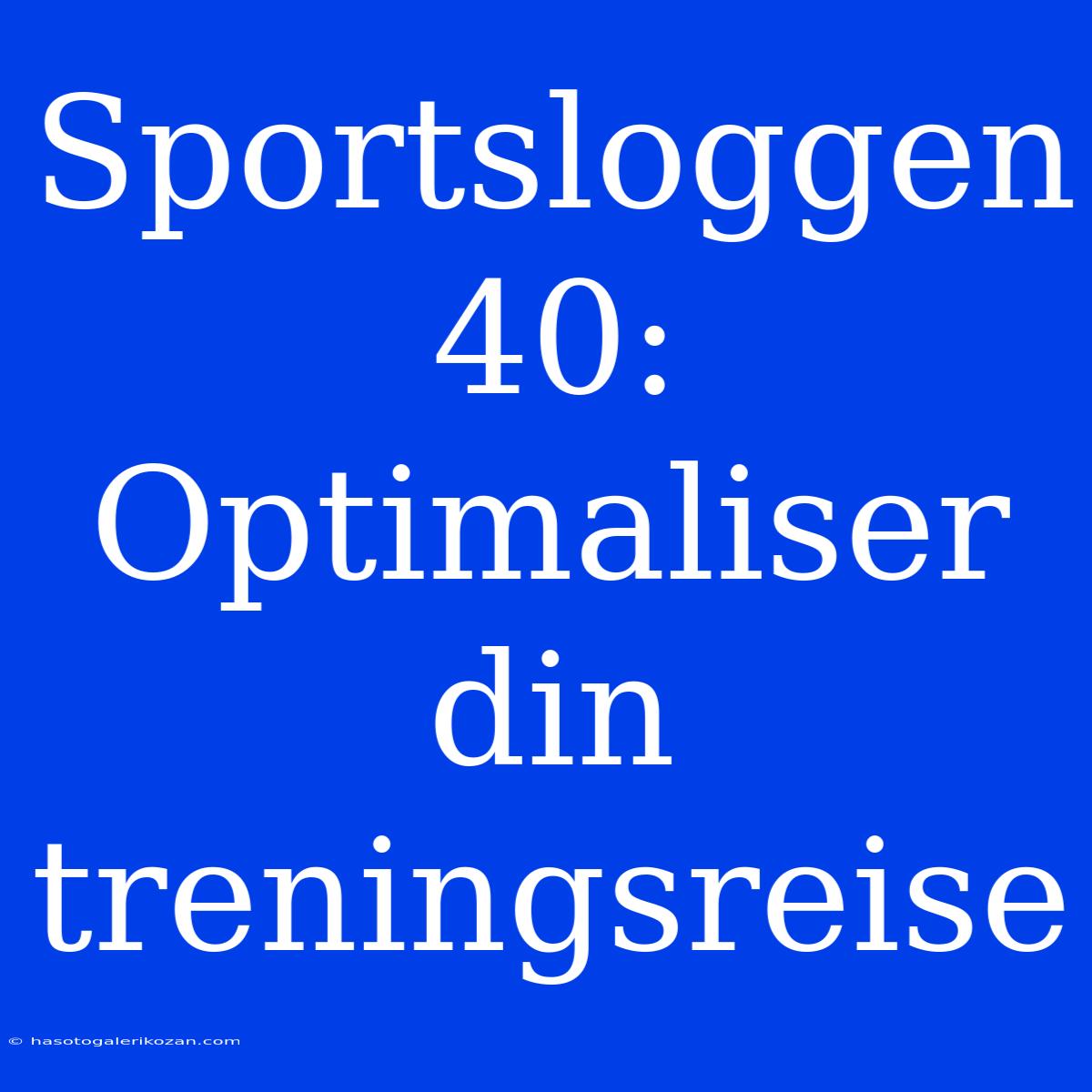 Sportsloggen 40: Optimaliser Din Treningsreise