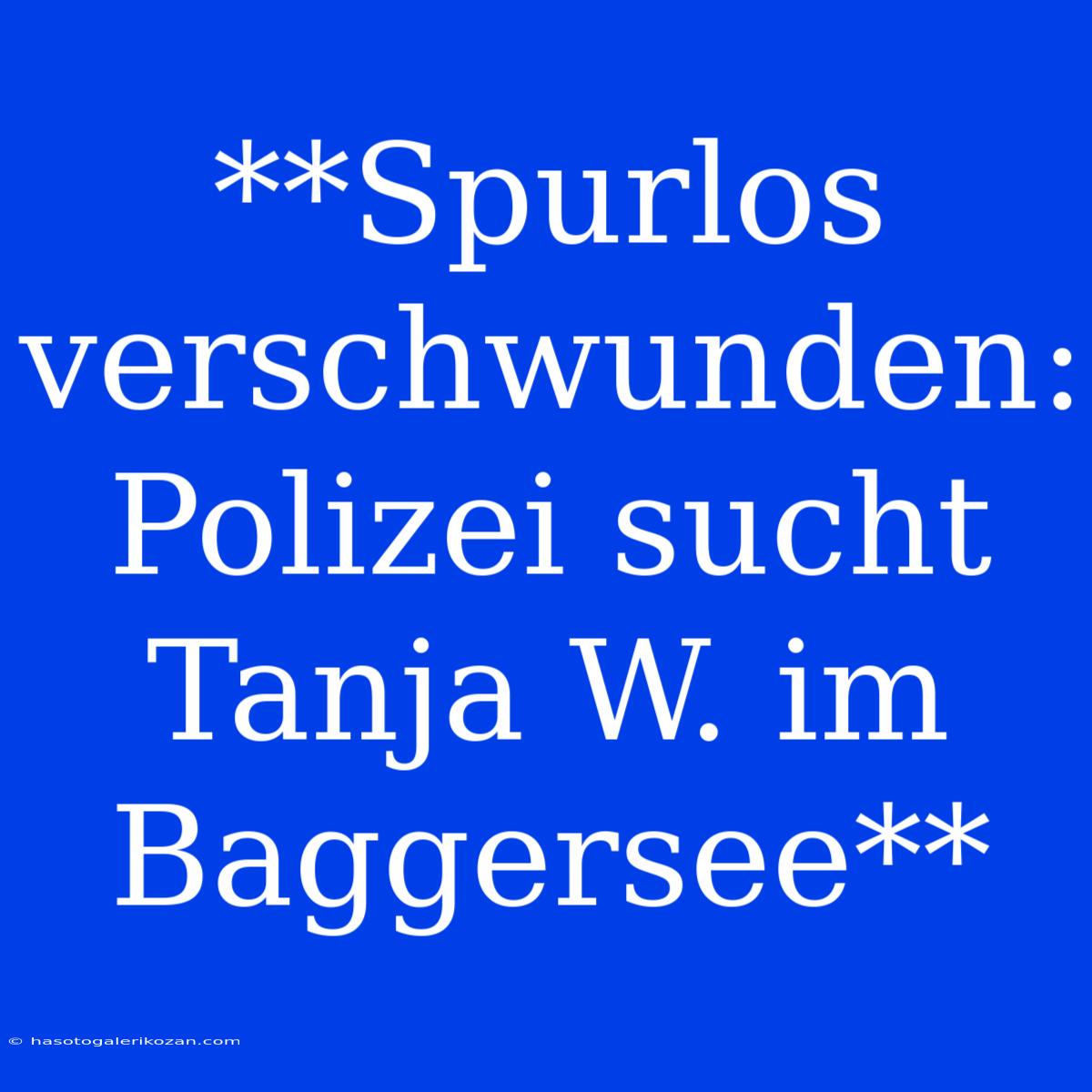 **Spurlos Verschwunden: Polizei Sucht Tanja W. Im Baggersee** 