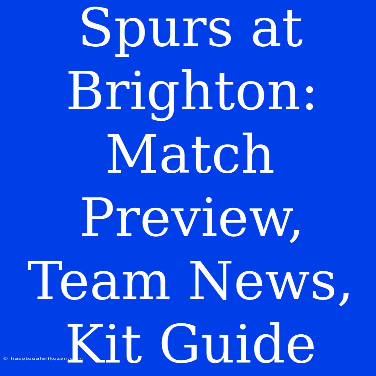 Spurs At Brighton: Match Preview, Team News, Kit Guide