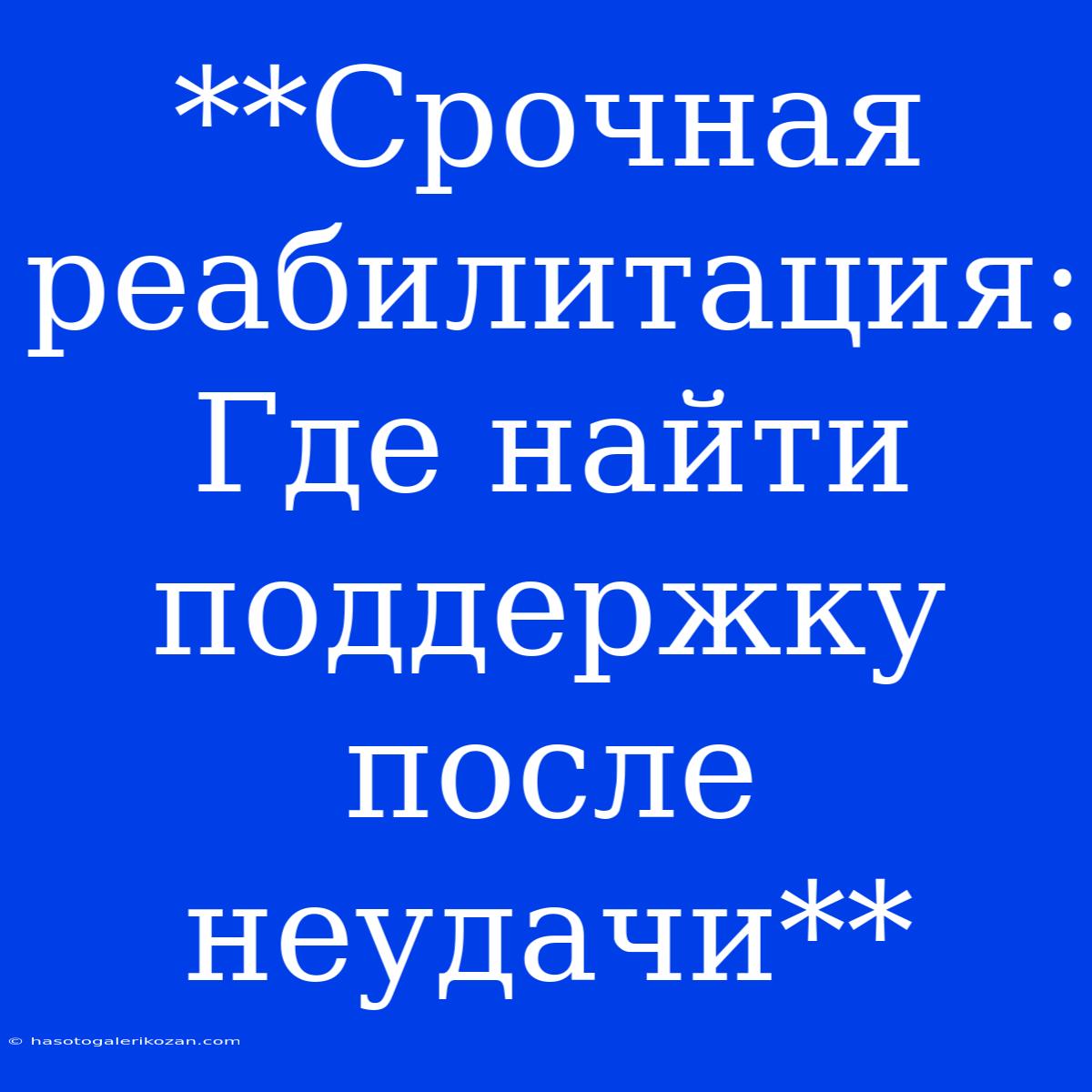 **Срочная Реабилитация: Где Найти Поддержку После Неудачи**