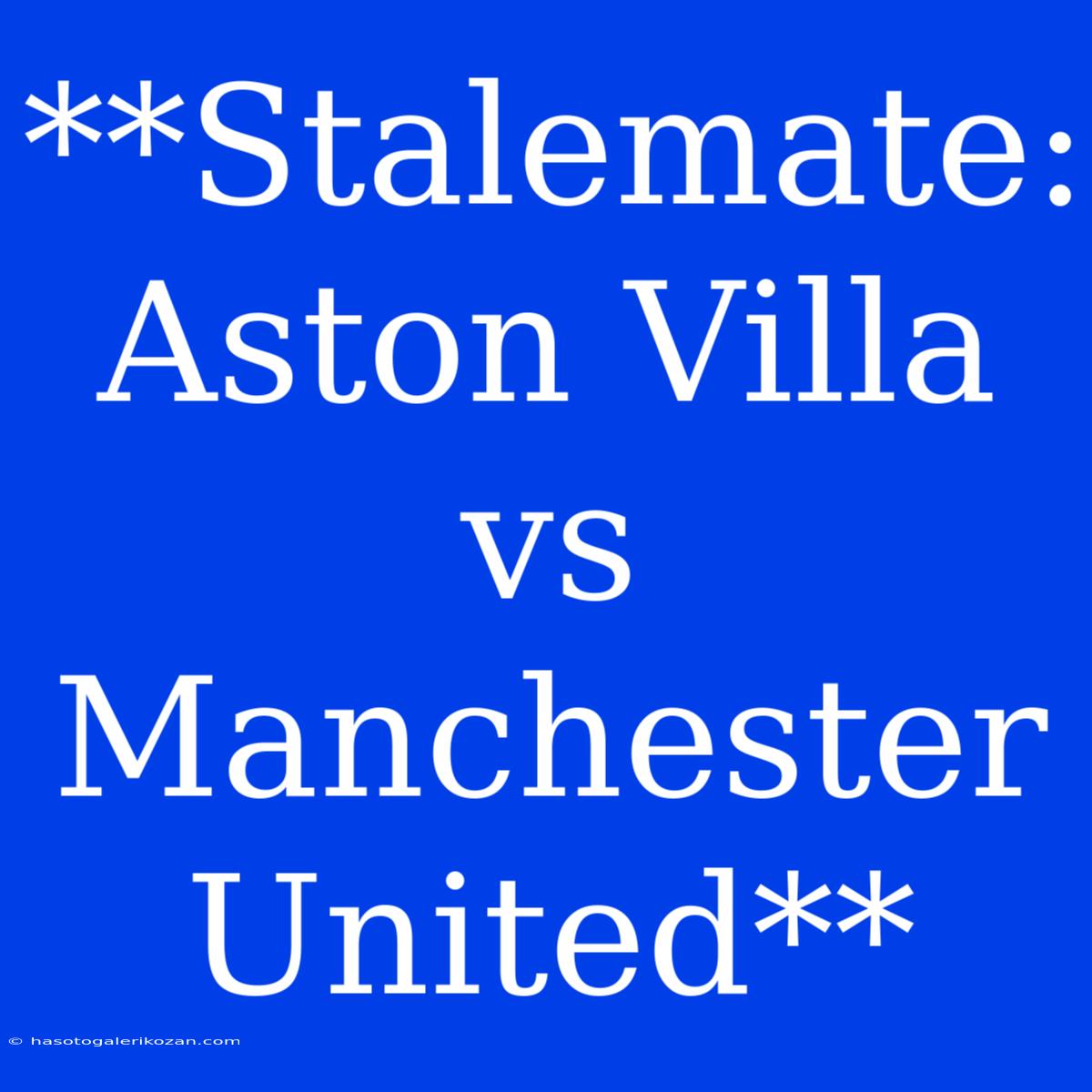 **Stalemate: Aston Villa Vs Manchester United**