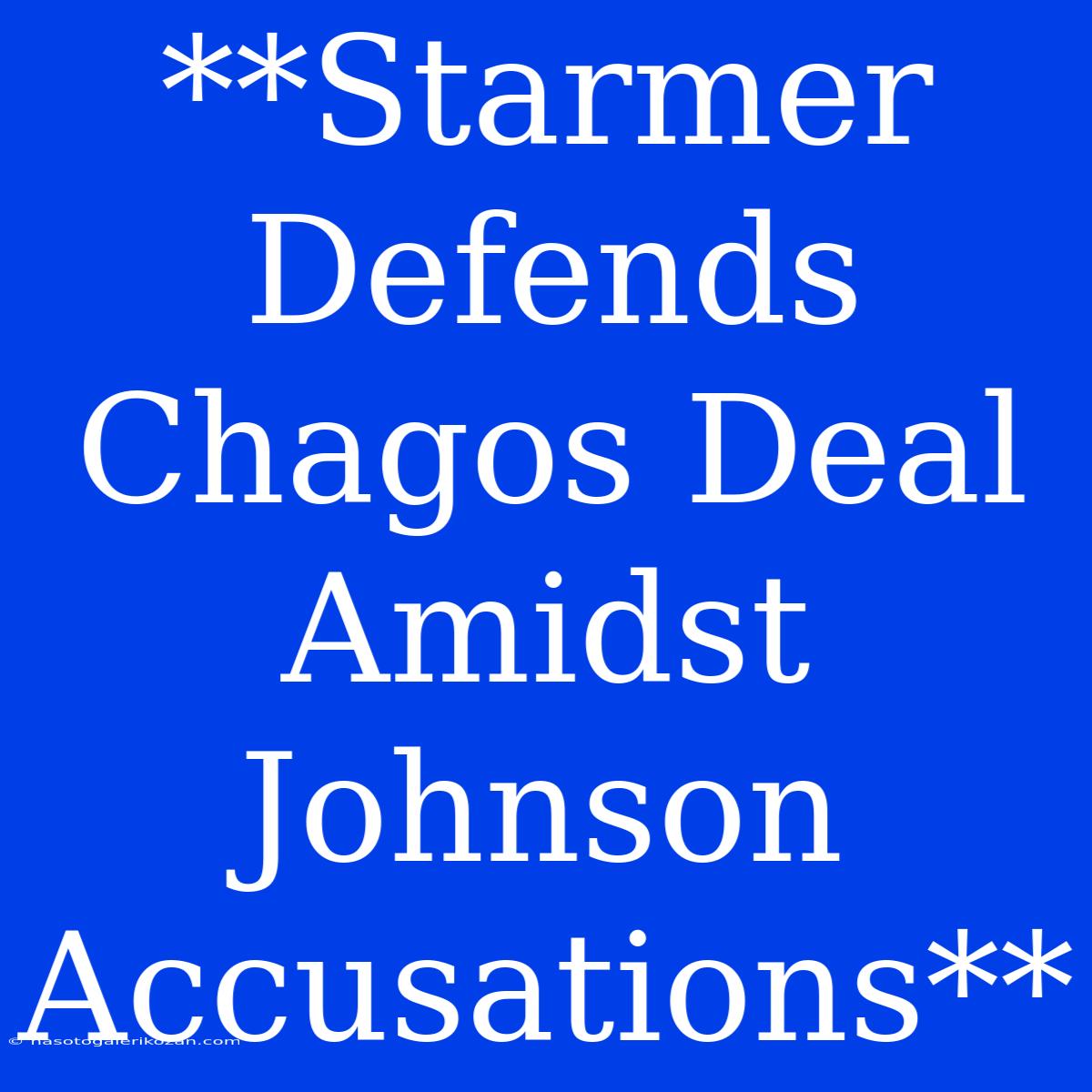 **Starmer Defends Chagos Deal Amidst Johnson Accusations**