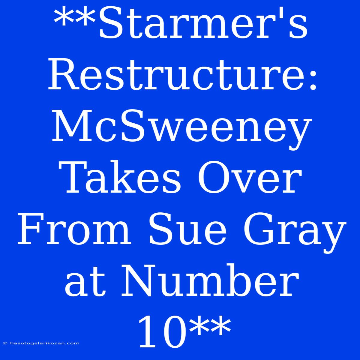 **Starmer's Restructure: McSweeney Takes Over From Sue Gray At Number 10**