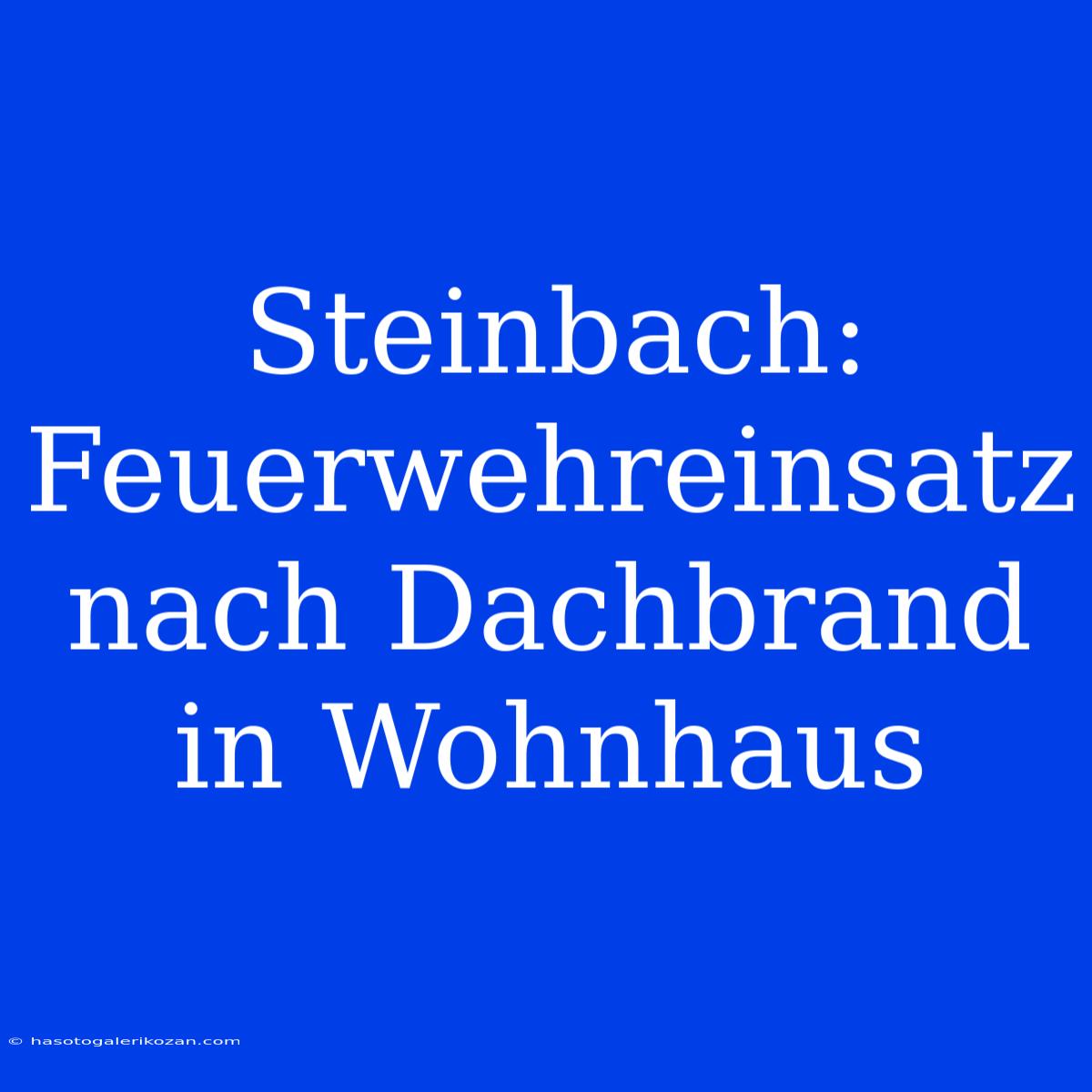 Steinbach: Feuerwehreinsatz Nach Dachbrand In Wohnhaus