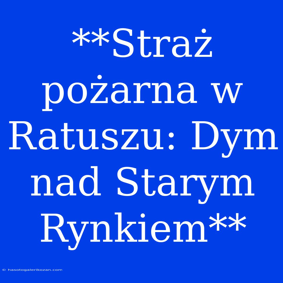 **Straż Pożarna W Ratuszu: Dym Nad Starym Rynkiem**