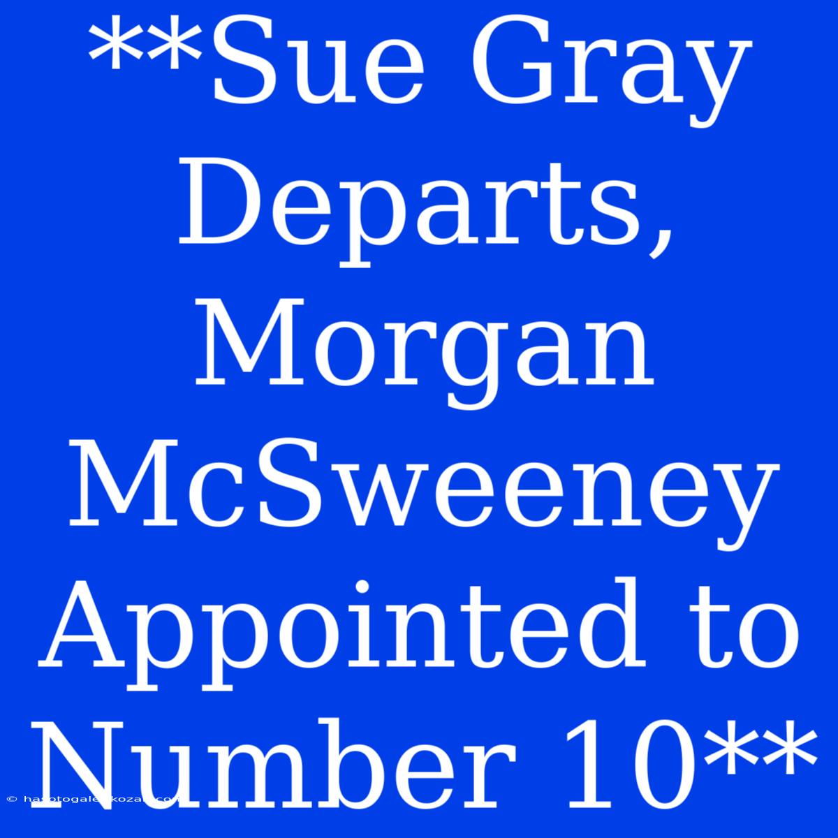 **Sue Gray Departs, Morgan McSweeney Appointed To Number 10**