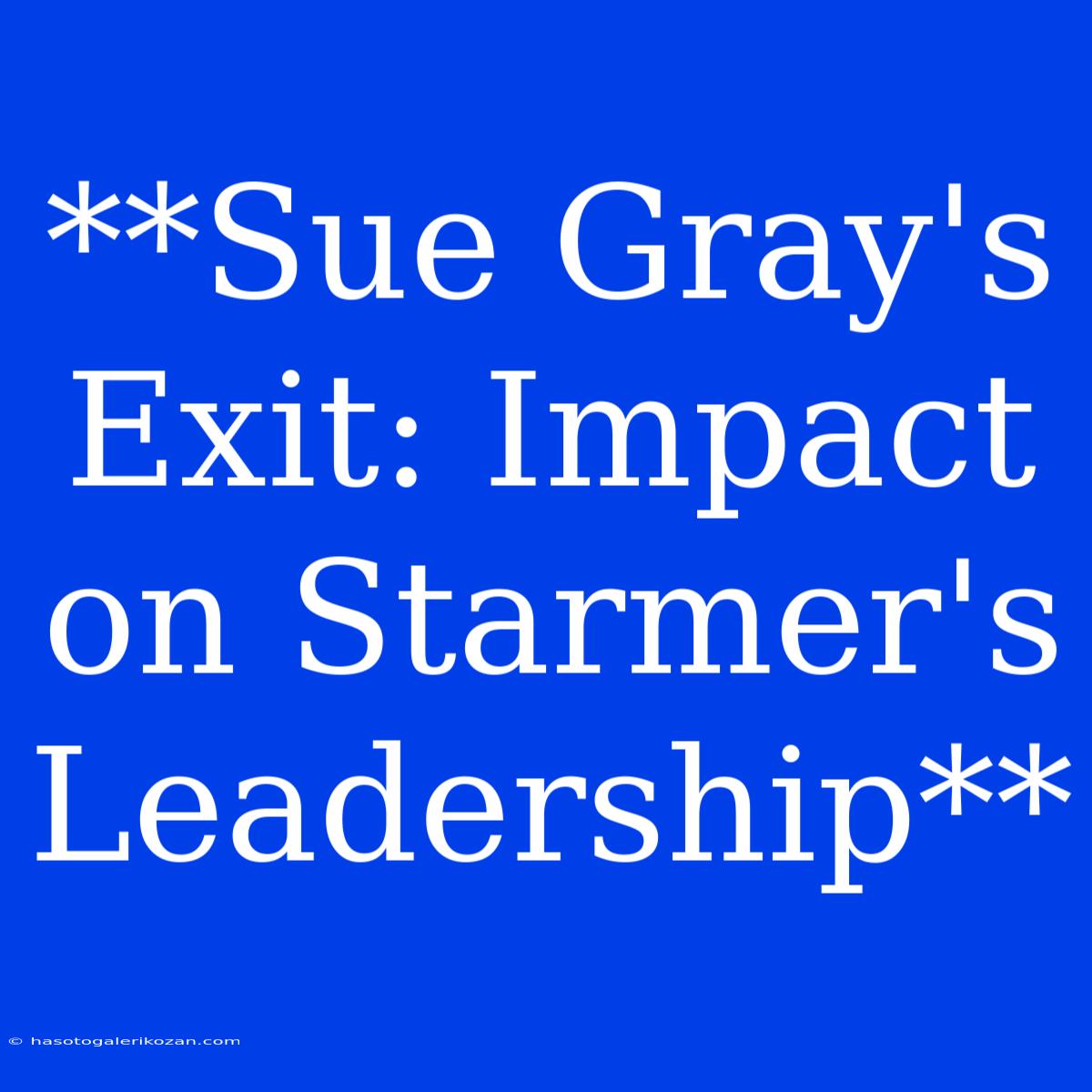 **Sue Gray's Exit: Impact On Starmer's Leadership**