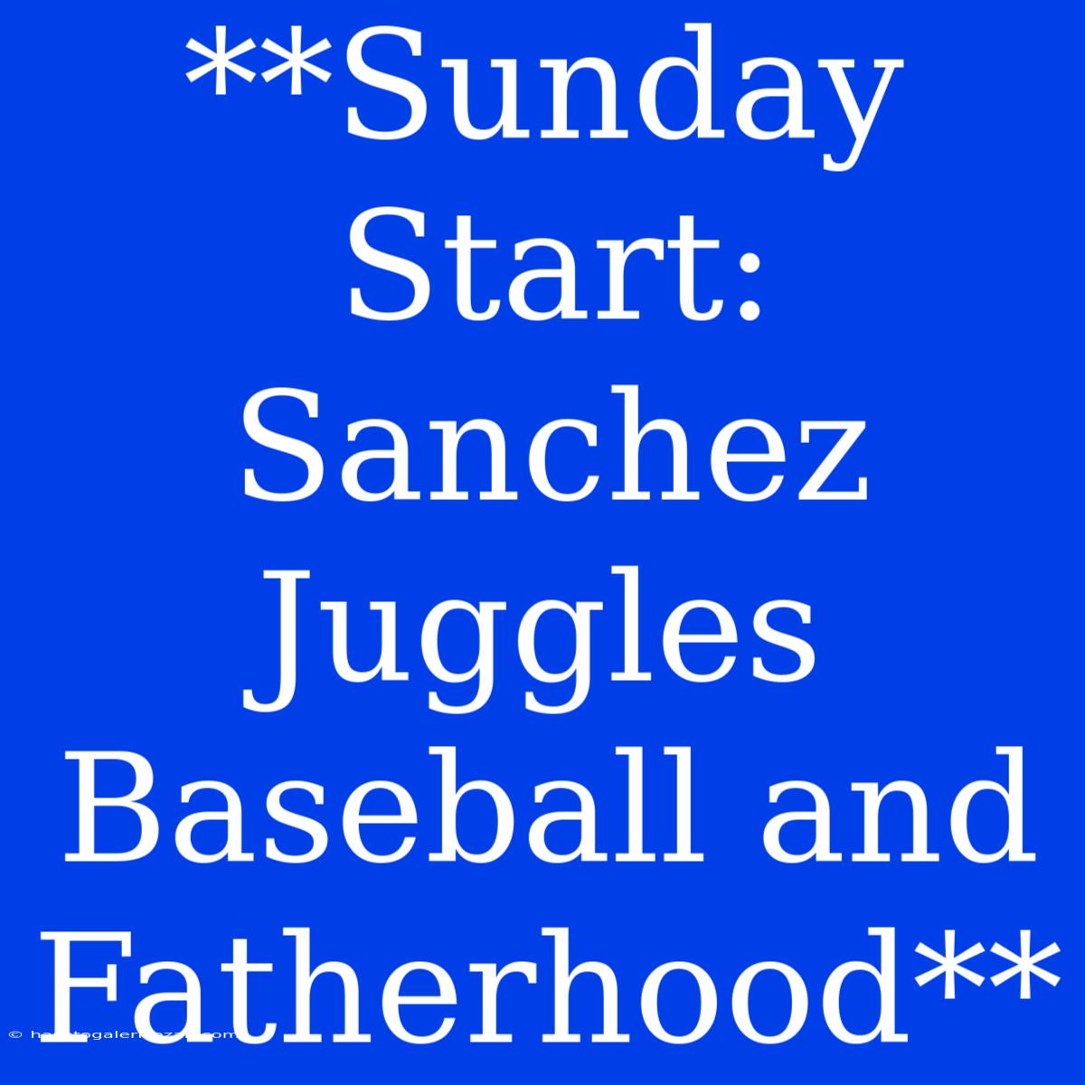 **Sunday Start: Sanchez Juggles Baseball And Fatherhood**