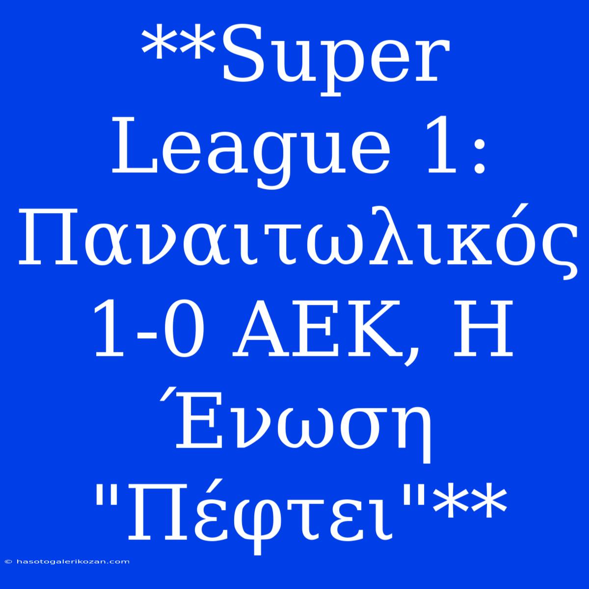 **Super League 1: Παναιτωλικός 1-0 ΑΕΚ, Η Ένωση 