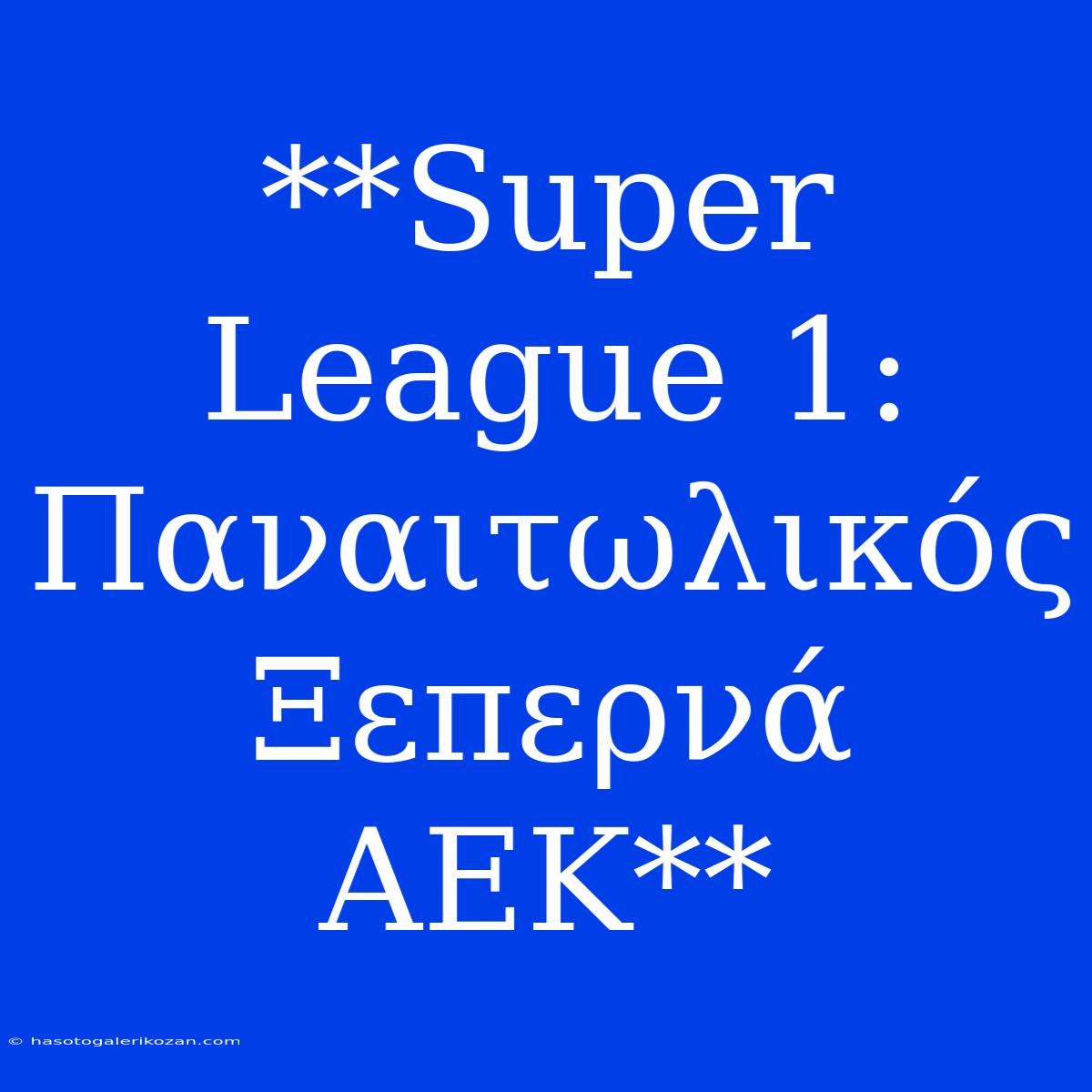 **Super League 1: Παναιτωλικός Ξεπερνά ΑΕΚ**