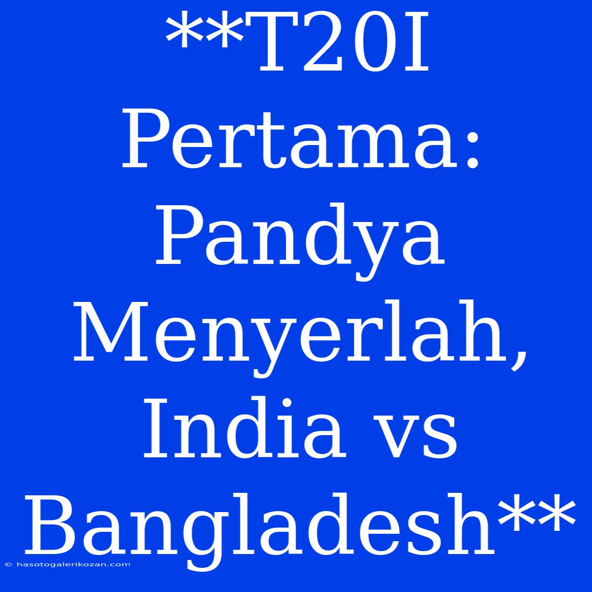 **T20I Pertama: Pandya Menyerlah, India Vs Bangladesh**