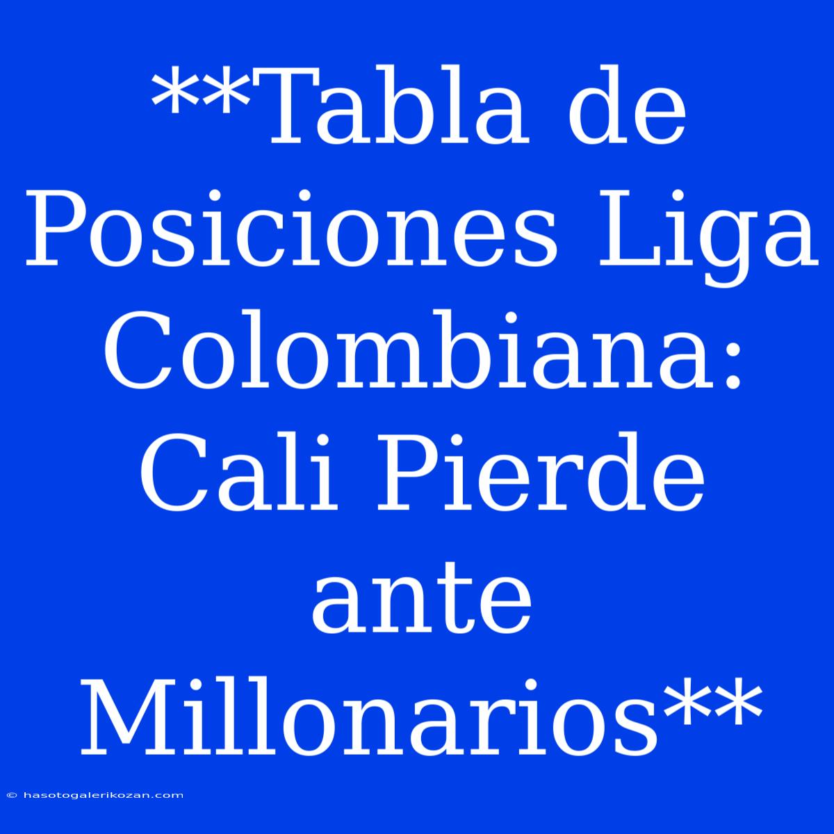 **Tabla De Posiciones Liga Colombiana: Cali Pierde Ante Millonarios**