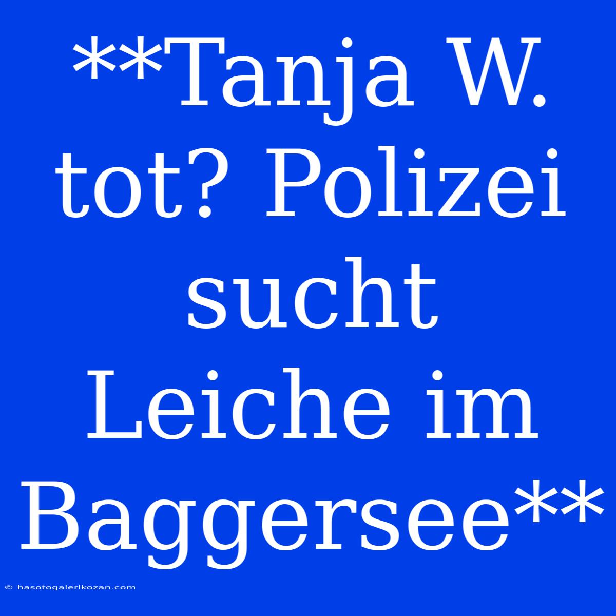 **Tanja W. Tot? Polizei Sucht Leiche Im Baggersee**