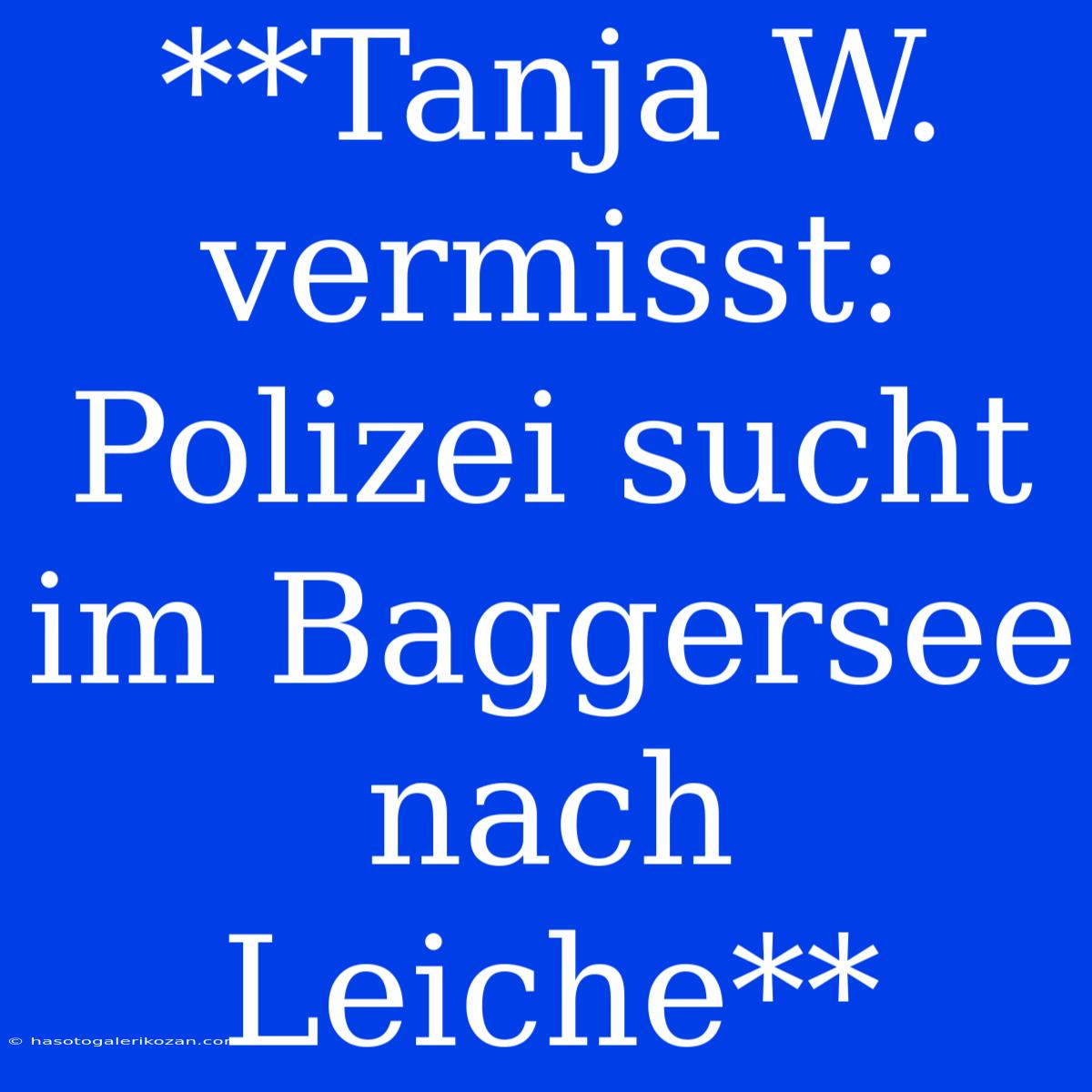 **Tanja W. Vermisst: Polizei Sucht Im Baggersee Nach Leiche**