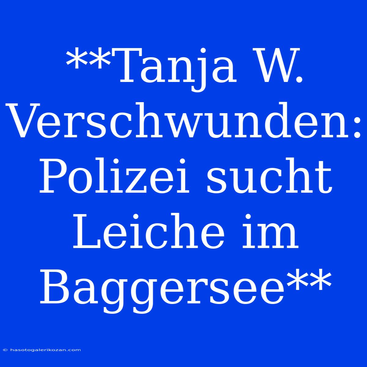 **Tanja W. Verschwunden: Polizei Sucht Leiche Im Baggersee**