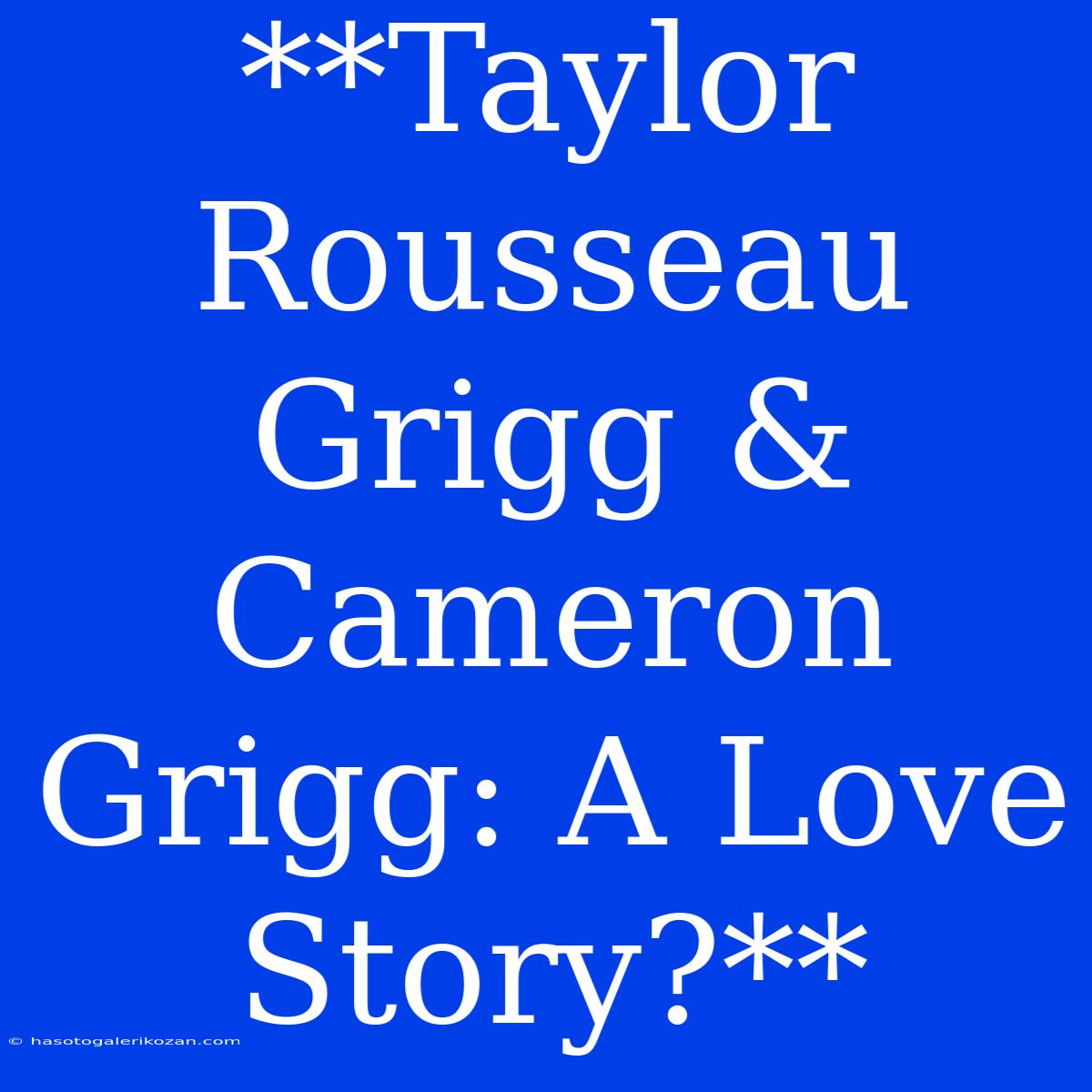 **Taylor Rousseau Grigg & Cameron Grigg: A Love Story?**