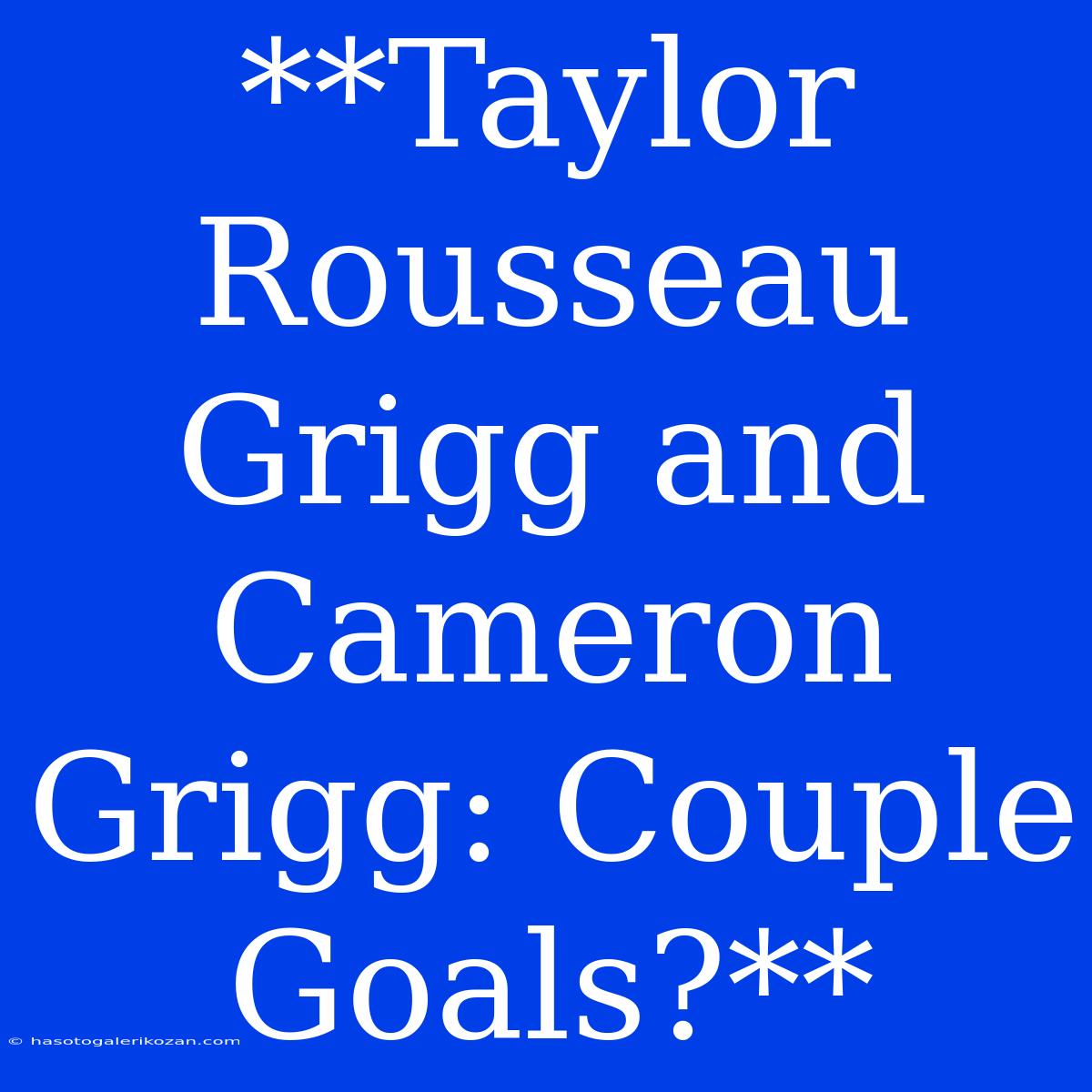 **Taylor Rousseau Grigg And Cameron Grigg: Couple Goals?**