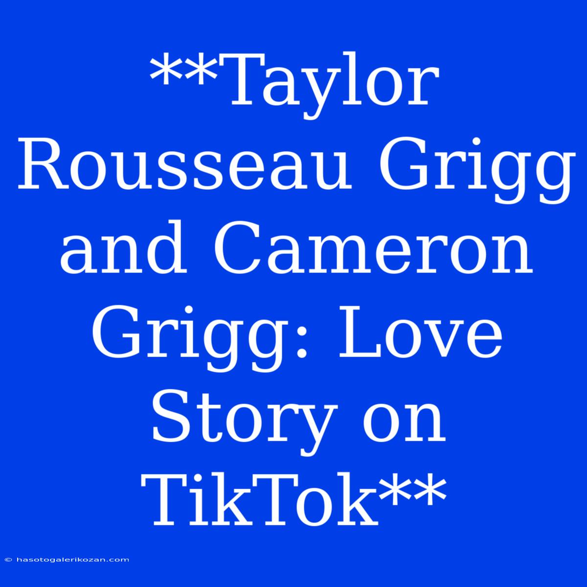 **Taylor Rousseau Grigg And Cameron Grigg: Love Story On TikTok**