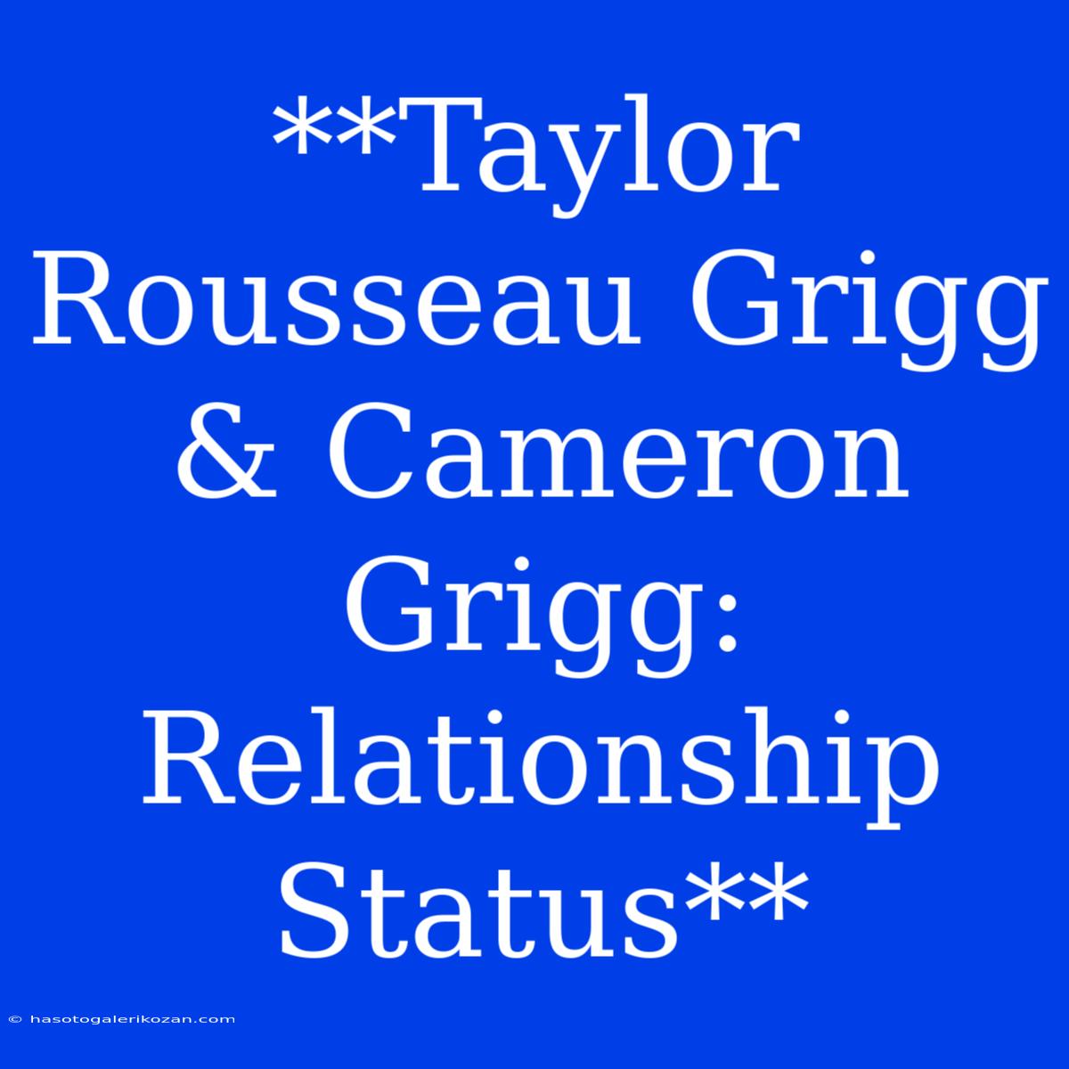 **Taylor Rousseau Grigg & Cameron Grigg: Relationship Status**