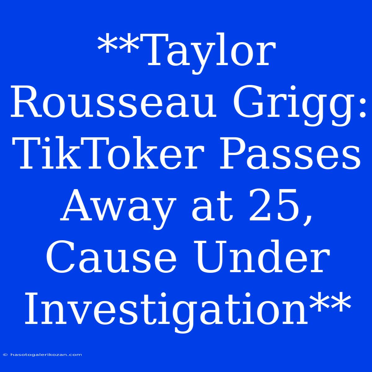 **Taylor Rousseau Grigg: TikToker Passes Away At 25, Cause Under Investigation** 