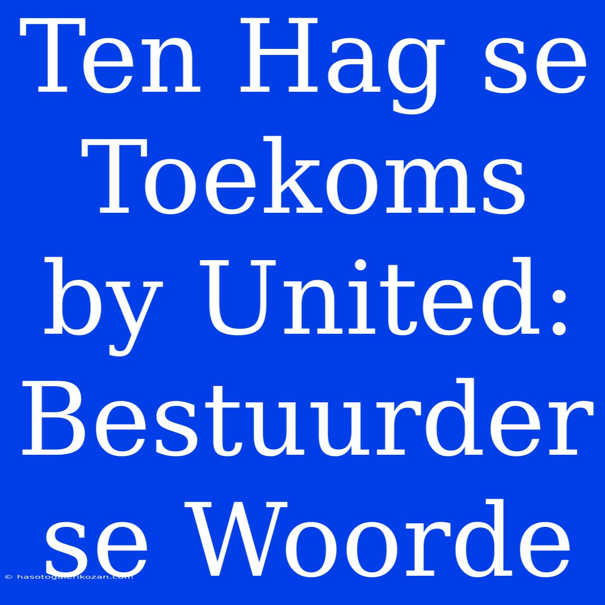 Ten Hag Se Toekoms By United: Bestuurder Se Woorde 