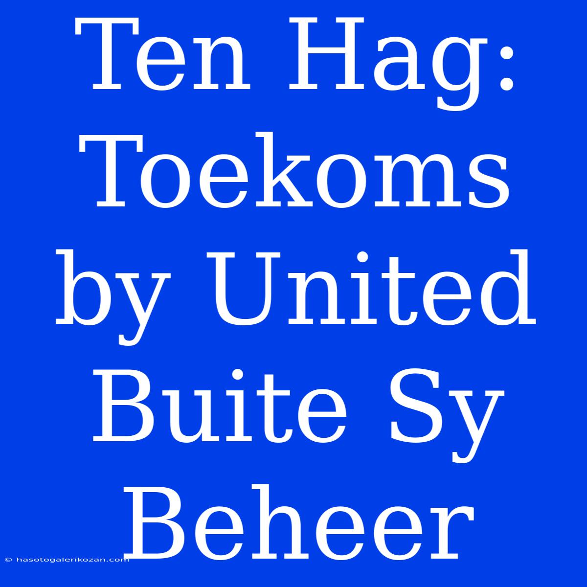 Ten Hag: Toekoms By United Buite Sy Beheer