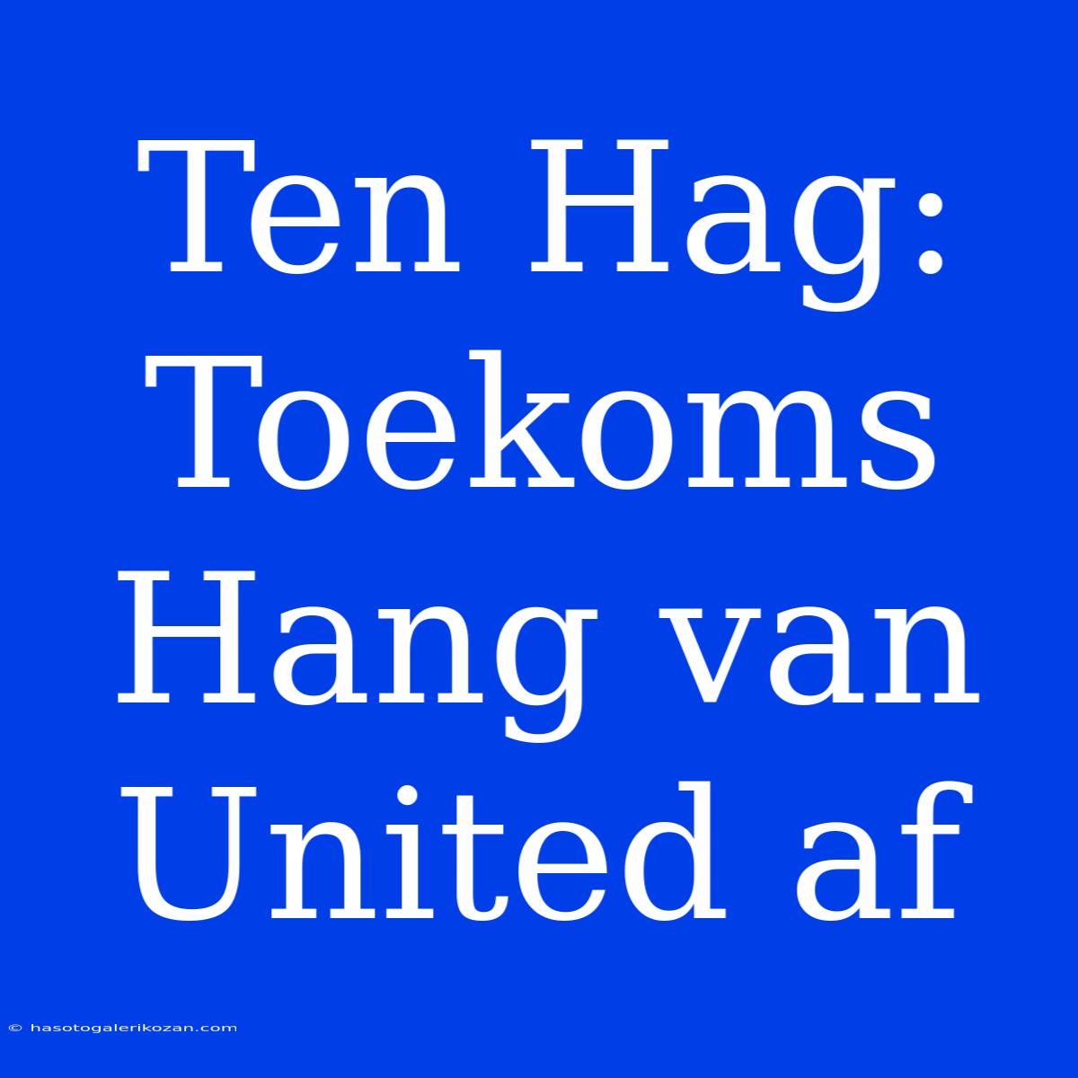 Ten Hag: Toekoms Hang Van United Af