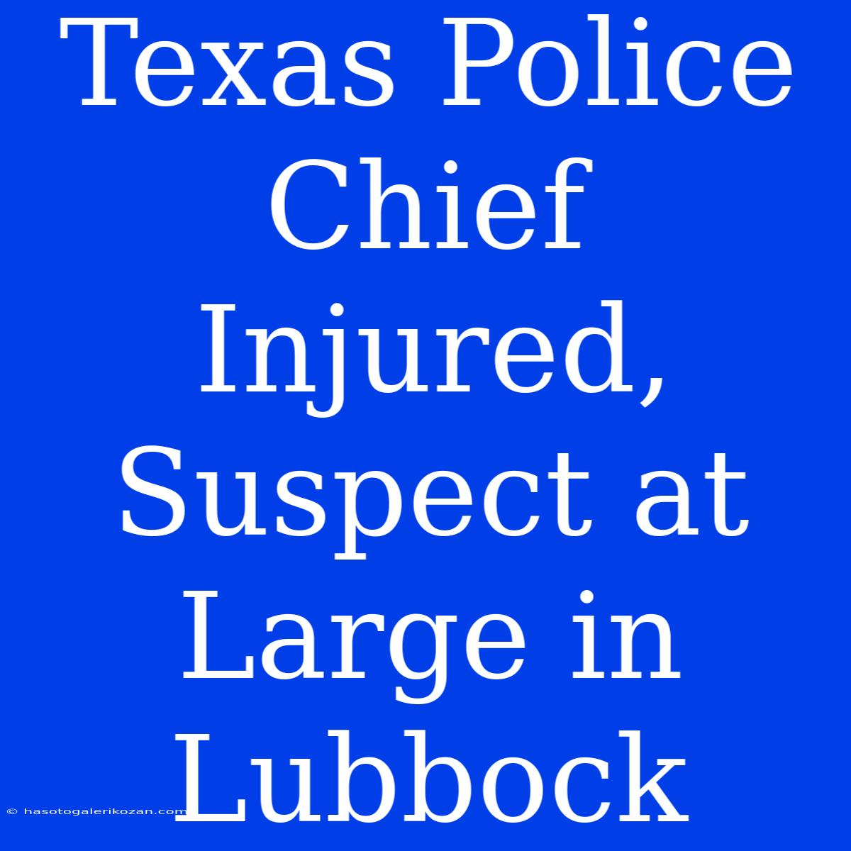 Texas Police Chief Injured, Suspect At Large In Lubbock