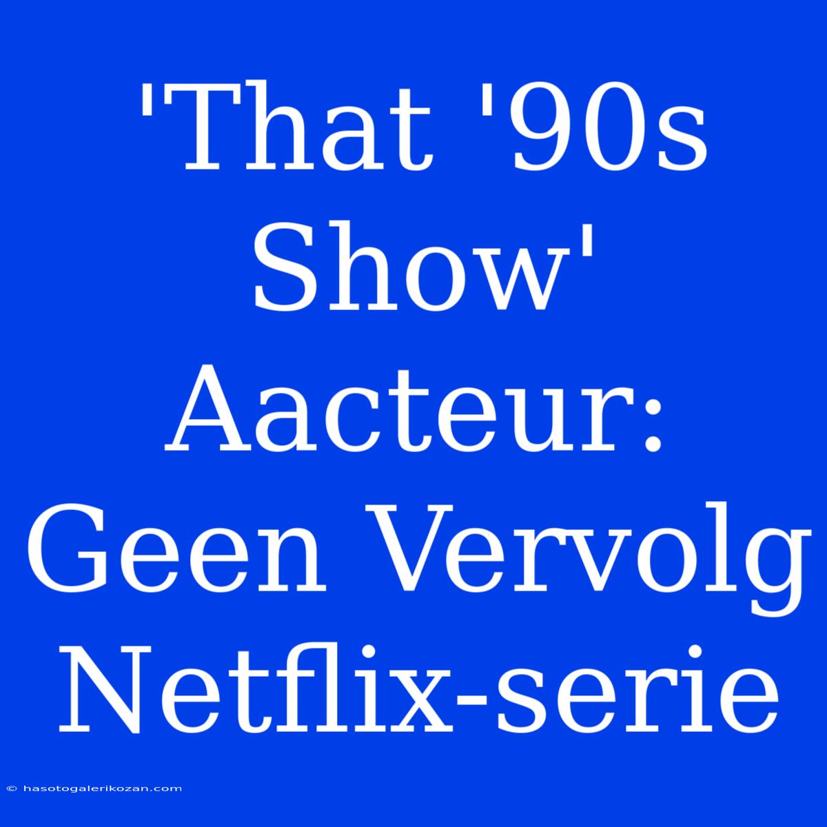 'That '90s Show' Aacteur: Geen Vervolg Netflix-serie