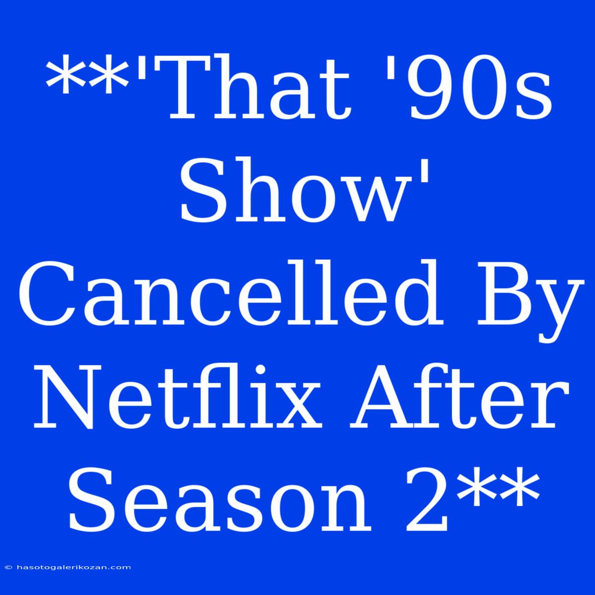 **'That '90s Show' Cancelled By Netflix After Season 2**