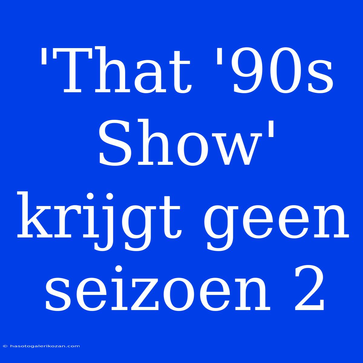 'That '90s Show' Krijgt Geen Seizoen 2