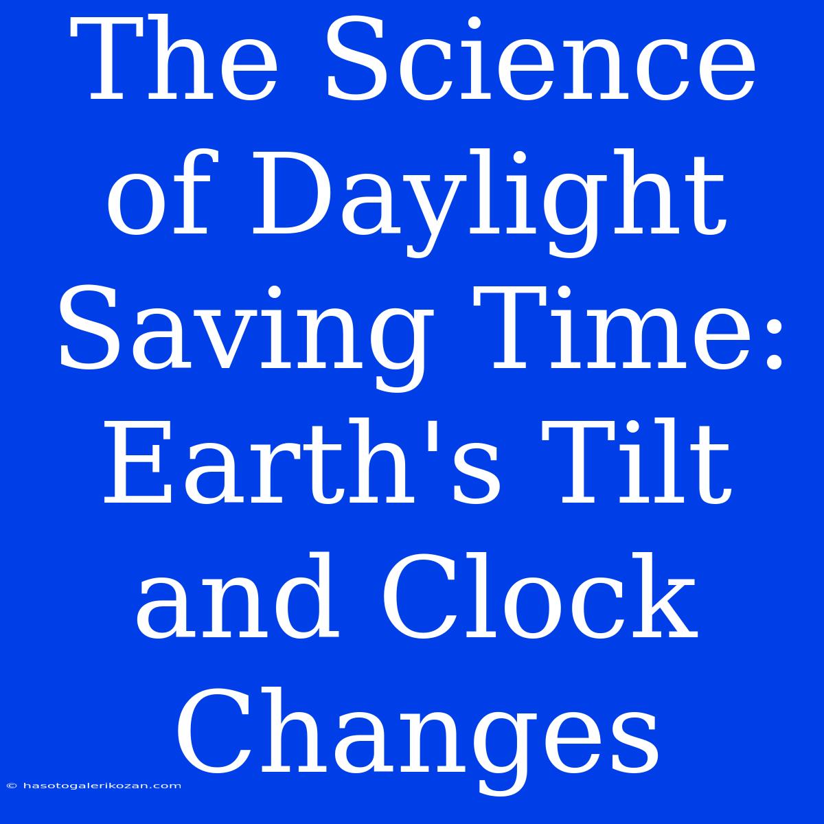 The Science Of Daylight Saving Time: Earth's Tilt And Clock Changes 