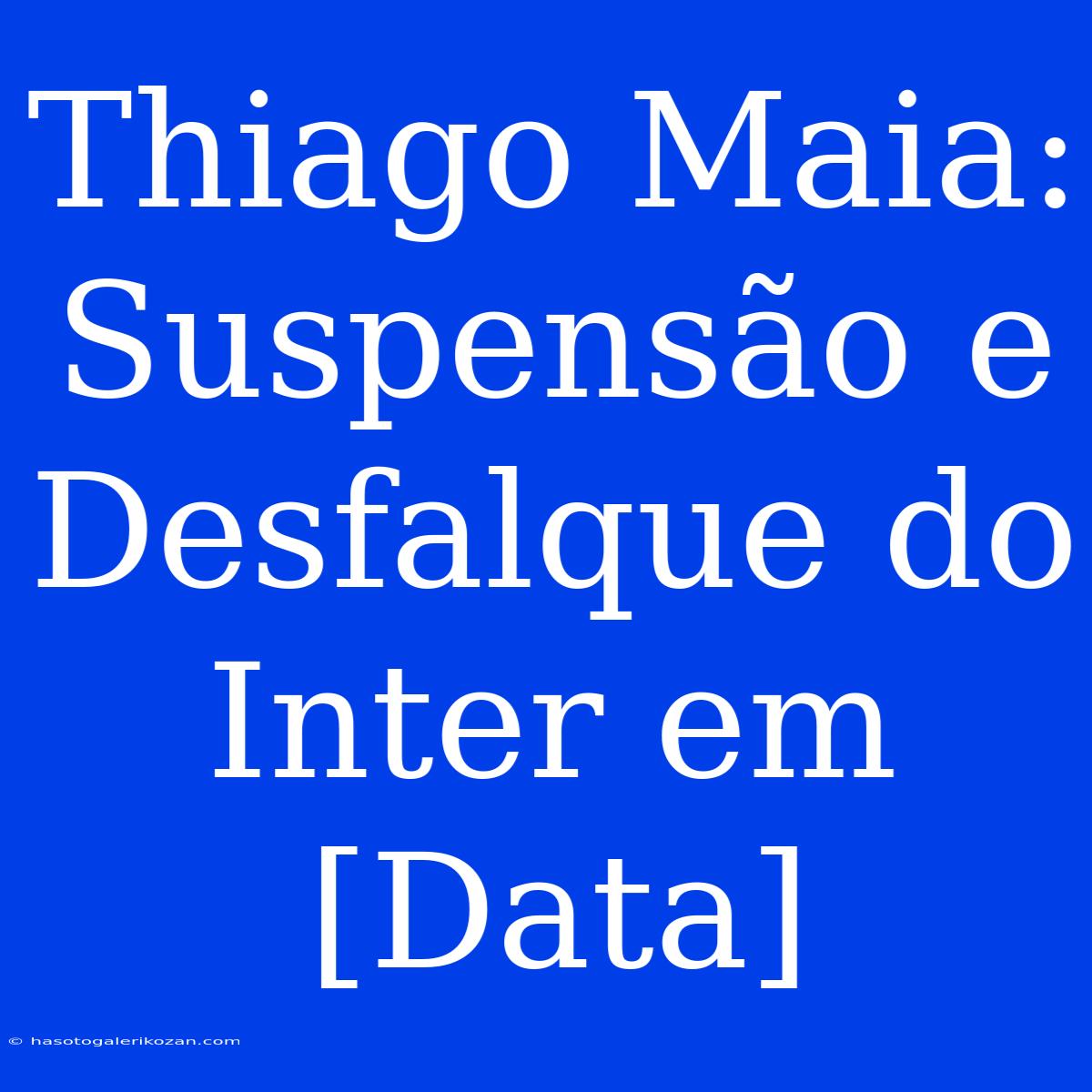 Thiago Maia: Suspensão E Desfalque Do Inter Em [Data]