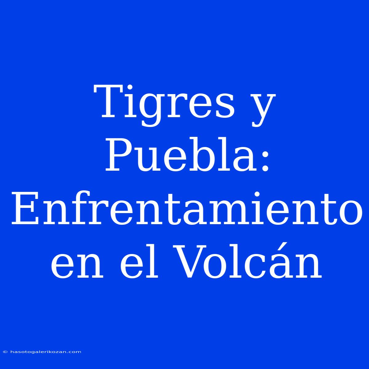 Tigres Y Puebla: Enfrentamiento En El Volcán