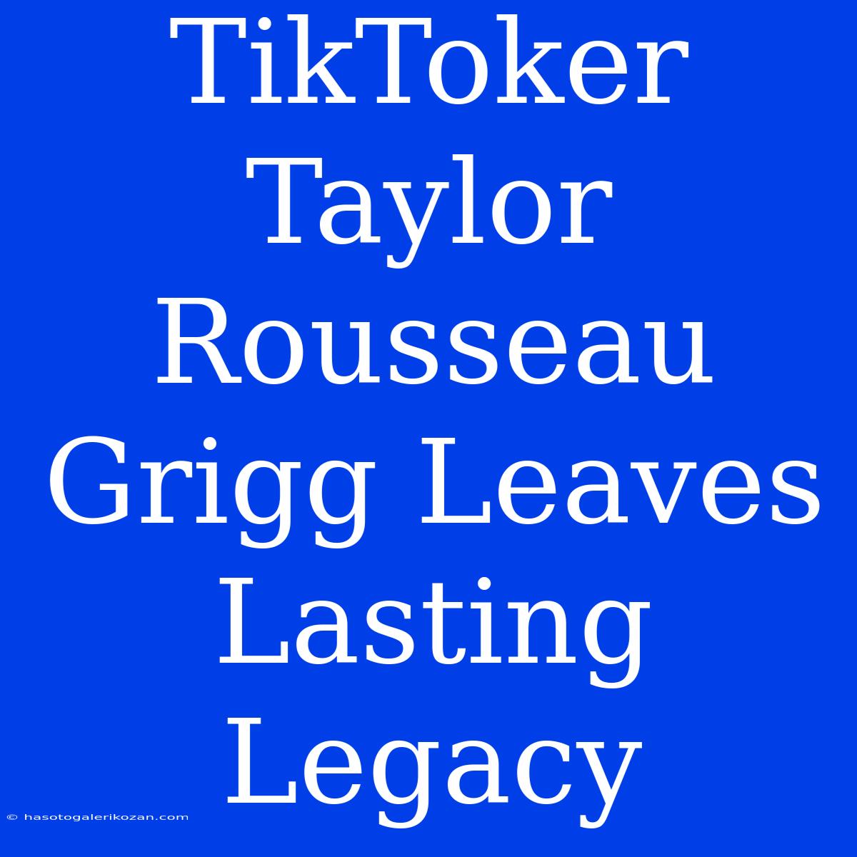 TikToker Taylor Rousseau Grigg Leaves Lasting Legacy