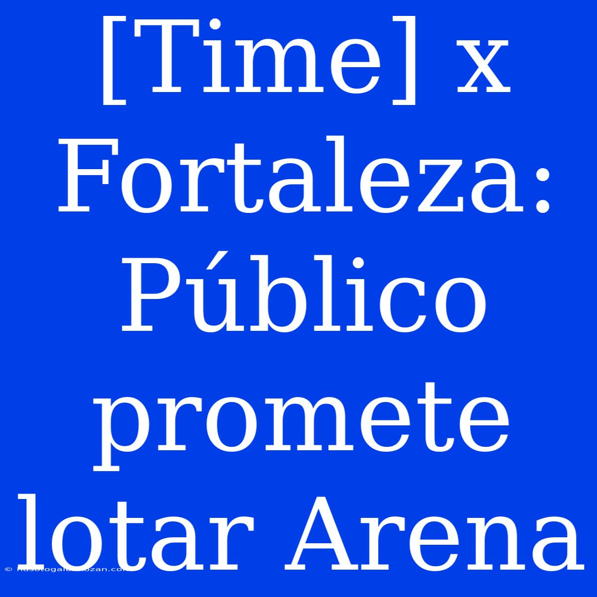 [Time] X Fortaleza: Público Promete Lotar Arena