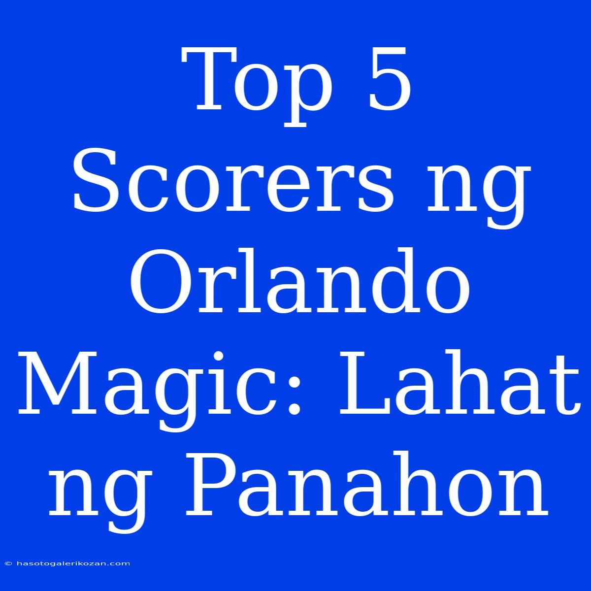 Top 5 Scorers Ng Orlando Magic: Lahat Ng Panahon 