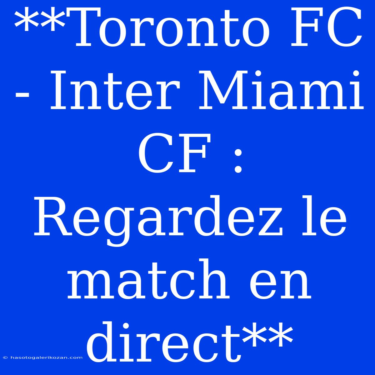 **Toronto FC - Inter Miami CF : Regardez Le Match En Direct**