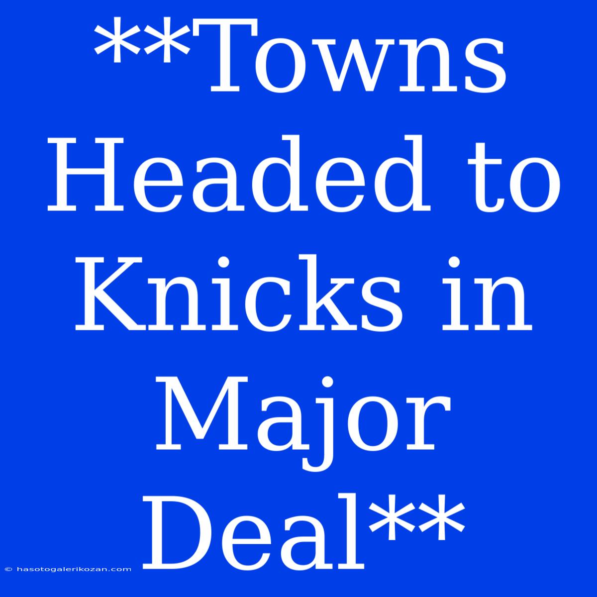 **Towns Headed To Knicks In Major Deal**