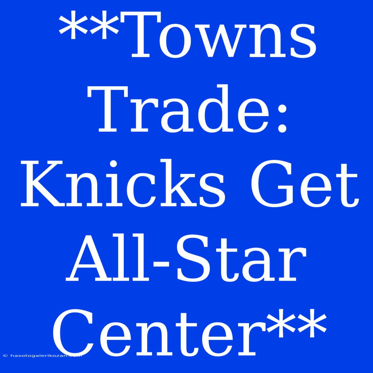 **Towns Trade: Knicks Get All-Star Center** 