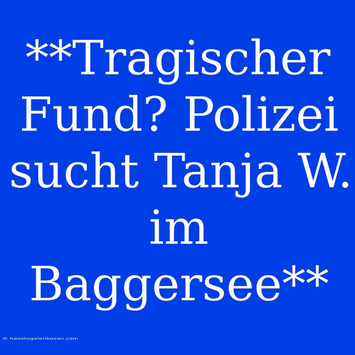 **Tragischer Fund? Polizei Sucht Tanja W. Im Baggersee**