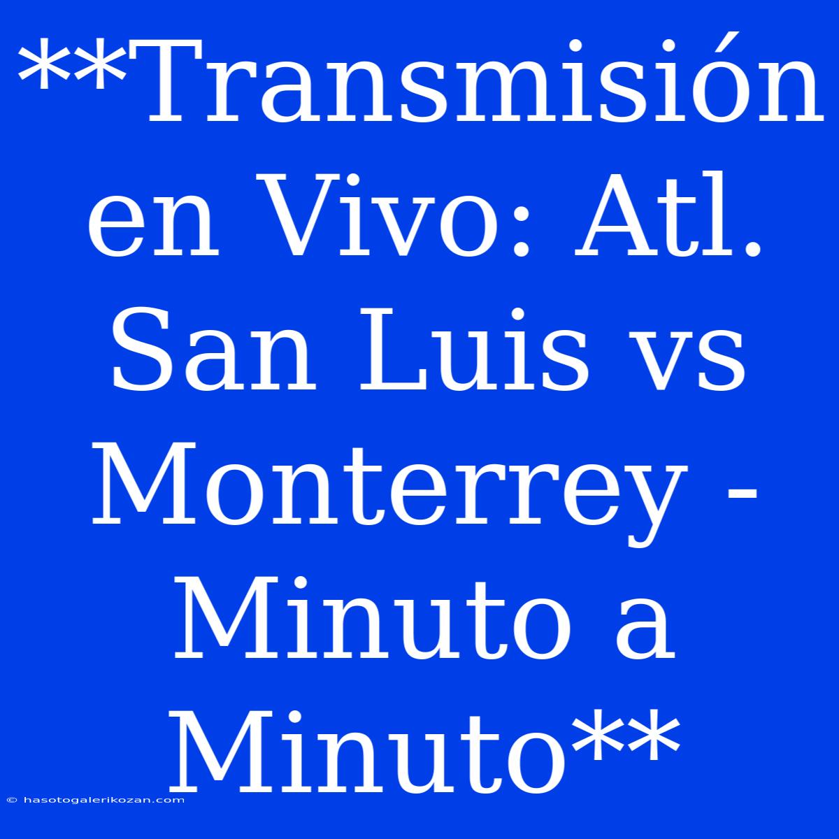 **Transmisión En Vivo: Atl. San Luis Vs Monterrey - Minuto A Minuto**