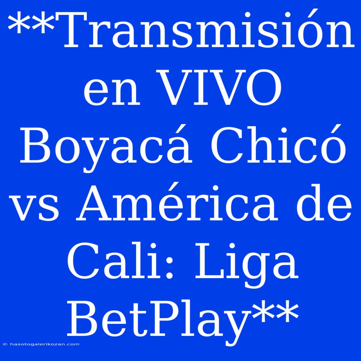 **Transmisión En VIVO Boyacá Chicó Vs América De Cali: Liga BetPlay**